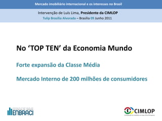 Mercado imobiliário internacional e os interesses no Brasil
Tulip Brasília Alvorada – Brasília 09 Junho 2011
Intervenção de Luís Lima, Presidente da CIMLOP
No ‘TOP TEN’ da Economia Mundo
Forte expansão da Classe Média
Mercado Interno de 200 milhões de consumidores
 