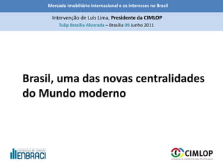 Mercado imobiliário internacional e os interesses no Brasil
Tulip Brasília Alvorada – Brasília 09 Junho 2011
Intervenção de Luís Lima, Presidente da CIMLOP
Brasil, uma das novas centralidades
do Mundo moderno
 