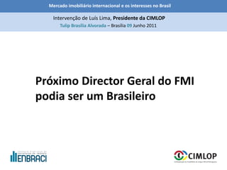 Mercado imobiliário internacional e os interesses no Brasil
Tulip Brasília Alvorada – Brasília 09 Junho 2011
Intervenção de Luís Lima, Presidente da CIMLOP
Próximo Director Geral do FMI
podia ser um Brasileiro
 