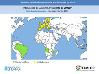 Mercado imobiliário internacional e os interesses no Brasil
Tulip Brasília Alvorada – Brasília 09 Junho 2011
Intervenção de Luís Lima, Presidente da CIMLOP
Mundo Lusófono União Europeia
 