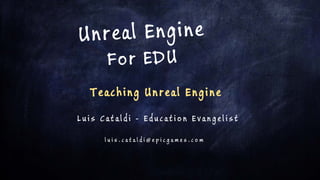 L u is C at ald i - Ed u c at io n Evan g e list
Teaching Unreal Engine
l u i s . c a t a l d i @ e p i c g a m e s . c o m
 