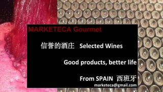 MARKETECA Gourmet
信誉的酒庄 Selected Wines
Good products, better life
From SPAIN 西班牙
marketeca@gmail.com12/11/13 1
 
