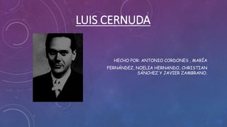 LUIS CERNUDA
HECHO POR: ANTONIO CORDONES , MARÍA
FERNÁNDEZ, NOELIA HERNANDO, CHRISTIAN
SÁNCHEZ Y JAVIER ZAMBRANO.
 