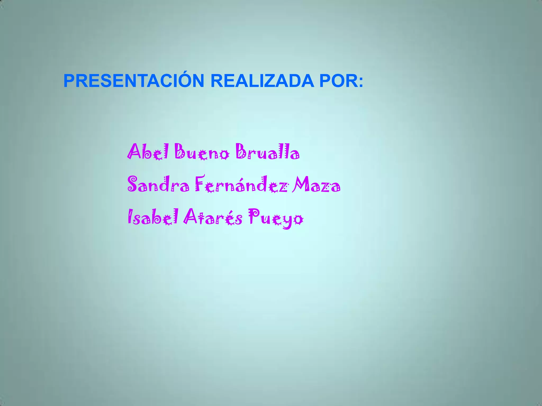 PRESENTACIÓN REALIZADA POR:


     Abel Bueno Brualla
     Sandra Fernández Maza
     Isabel Atarés Pueyo
 