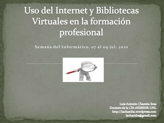 Uso del Internet y Bibliotecas Virtuales en la formación profesional Semana del Informático, 07 al 09 jul. 2010 Luis Antonio Chamba Eras Docente de la CIS-AEIRRNR-UNL http://lachamba.wordpress.com lachamba@gmail.com 