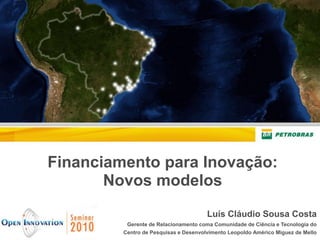 Financiamento para Inovação:
       Novos modelos
                                       Luís Cláudio Sousa Costa
          Gerente de Relacionamento coma Comunidade de Ciência e Tecnologia do
         Centro de Pesquisas e Desenvolvimento Leopoldo Américo Miguez de Mello
 