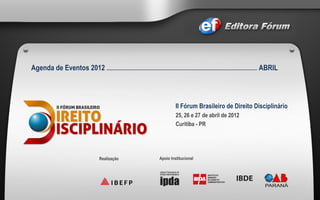 Agenda de Eventos 2012  ..............................................................................................................  ABRIL II Fórum Brasileiro de Direito Disciplinário  25, 26 e 27 de abril de 2012  Curitiba - PR Realização Apoio Institucional 