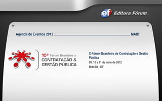 Agenda de Eventos 2012  ..............................................................................................................  MAIO X Fórum Brasileiro de Contratação e Gestão Pública  09, 10 e 11 de maio de 2012  Brasília - DF 