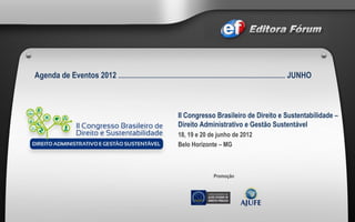 II Congresso Brasileiro de Direito e Sustentabilidade –  Direito Administrativo e Gestão Sustentável 18, 19 e 20 de junho de 2012  Belo Horizonte – MG Agenda de Eventos 2012  ..............................................................................................................  JUNHO Promoção 