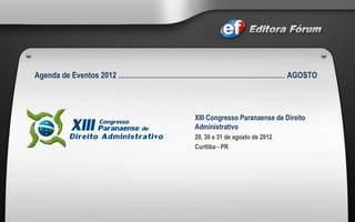 Agenda de Eventos 2012  ..............................................................................................................  AGOSTO XIII Congresso Paranaense de Direito Administrativo 29, 30 e 31 de agosto de 2012  Curitiba - PR 