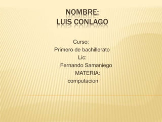 NOMBRE:
LUIS CONLAGO
Curso:
Primero de bachillerato
Lic:
Fernando Samaniego
MATERIA:
computacion
 
