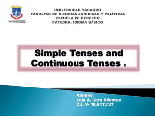 Alumno:
Luis A. Coro Sifontes
C.I. V- 18.917.537
Simple Tenses and
Continuous Tenses .
 