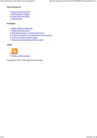 Você Precisa Ler
Foguete de Garrafa Pet
Motor Eletrico Simples
Como Fazer uma Pilha
Experimentos
Novidades
Melhor Tablet do Mercado
Tablet Motorola Xoom
Mochilas Escolares e o Futuro dos Jovens
Como Levantar Pesos Corretamente nos Exercícios
Um Livro que Recomedo: Ágape
Dicas para Adestramento de Cães online
Assine
Politica de Privacidade
Copyright © 2013. Todos Direitos Reservados
Como transformar energia térmica em energia elétrica. http://fisicomaluco.com/experimentos/2008/09/15/como-transformar-en...
4 de 4 13/5/2013 16:38
 