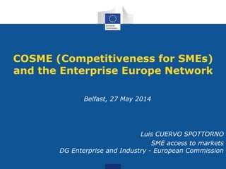 COSME (Competitiveness for SMEs)
and the Enterprise Europe Network
Belfast, 27 May 2014
Luis CUERVO SPOTTORNO
SME access to markets
DG Enterprise and Industry - European Commission
 