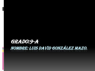 Grado:9-A
NOMBRE: LUIS DAVID GONZÁLEZ MAZO.
 