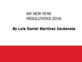 MY NEW YEAR
RESOLUTIONS 2016
By Luis Daniel Martínez Cardenete
 
