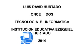 LUIS DAVID HURTADO
ONCE

DOS

TECNOLOGIA E INFORMATICA
INSTITUCION EDUCATIVA EZEQUIEL
HURTADO
2014

 