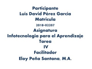 Participante
Luís David Pérez García
Matricula
2018-02207
Asignatura
Infotecnologia para el Aprendizaje
Tarea
IV
Facilitador
Eloy Peña Santana, M.A.
 