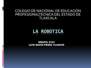 LA ROBOTICA
COLEGIO DE NACIONAL DE EDUCACION
PROFESIONALTECNICA DEL ESTADO DE
TLAXCALA
GRUPO: 2101
LUIS DAVID PEREZ TLAHUIZ
 