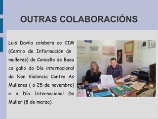 OUTRAS COLABORACIÓNS
Luis Davila colabora co CIM
(Centro de Información ás
mulleres) do Concello de Bueu
co gallo do Día internacional
da Non Violencia Contra As
Mulleres ( o 25 de novembro)
e o Día Internacional Da
Muller (8 de marzo).
 