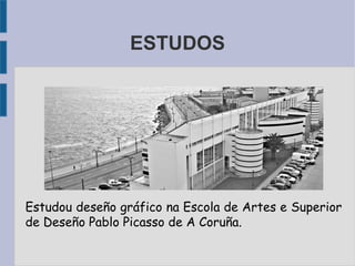 ESTUDOS
Estudou deseño gráfico na Escola de Artes e Superior
de Deseño Pablo Picasso de A Coruña.
 