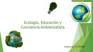 Ecología, Educación y
Conciencia Ambientalista
Araque Luis C.I:27753329
 