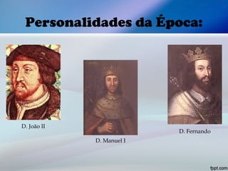 Personalidades da Época:
D. João II
D. Manuel I
D. Fernando
 