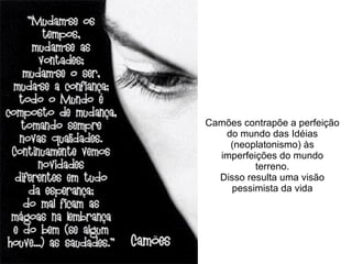 Camões contrapõe a perfeição
do mundo das Idéias
(neoplatonismo) às
imperfeições do mundo
terreno.
Disso resulta uma visão
pessimista da vida
 