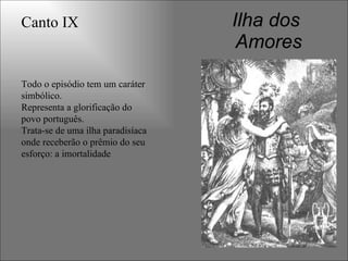Ilha dos
Amores
Todo o episódio tem um caráter
simbólico.
Representa a glorificação do
povo português.
Trata-se de uma ilha paradisíaca
onde receberão o prêmio do seu
esforço: a imortalidade
Canto IX
 
