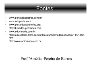 Fontes:
• www.portrasdasletras.com.br
• www.wikipedia.com
• www.portaldoastronomo.org
• http://lusiadas.gertrudes.com
• www.educarede.com.br
• http://educaterra.terra.com.br/literatura/temadomes/2003/11/21/004.
htm
• http://www.artimanha.com.br
Prof ªAmélia Pereira de Barros
 