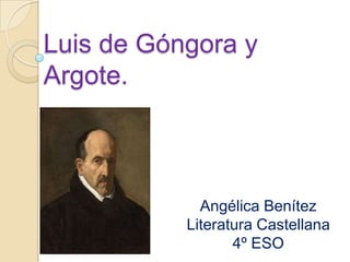 Luis de Góngora y
Argote.



             Angélica Benítez
           Literatura Castellana
                  4º ESO
 