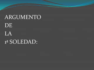 ARGUMENTO
DE
LA
1ª SOLEDAD:
 