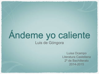 Ándeme yo caliente
Luis de Góngora
Luisa Ocampo
Literatura Castellana
2º de Bachillerato
2014-2015
 