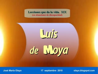 Lecciones que da la vida. XIX
                      (en situaciones de discapacidad)




                      Luis
                    de Moya
José María Olayo               17 septiembre 2010        olayo.blogspot.com
 