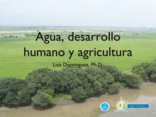 Agua, desarrollo
humano y agricultura
     Luis Dominguez, Ph.D.
 