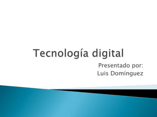Tecnología digital   Presentado por:  Luis Domínguez   