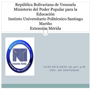 LUIS DUGAR TE 2 6.4 67.4 78
ING. DE SISTEMAS
República Bolivariana de Venzuela
Ministerio del Poder Popular para la
Educación
Instinto Universitario Politécnico Santiago
Mariño
Extensión Mérida