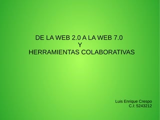 DE LA WEB 2.0 A LA WEB 7.0
Y
HERRAMIENTAS COLABORATIVAS
Luis Enrique Crespo
C.I: 5243212
 
