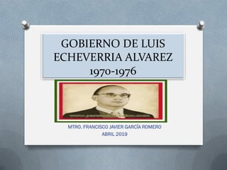 GOBIERNO DE LUIS
ECHEVERRIA ALVAREZ
1970-1976
MTRO. FRANCISCO JAVIER GARCÍA ROMERO
ABRIL 2019
 