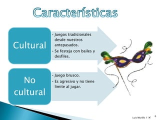 • Juegos tradicionales
             desde nuestros
Cultural     antepasados.
           • Se festeja con bailes y
             desfiles.




           • Juego brusco.
  No       • Es agresivo y no tiene
             limite al jugar.
cultural

                                                            6
                                       Luis Murillo 1 “A"
 