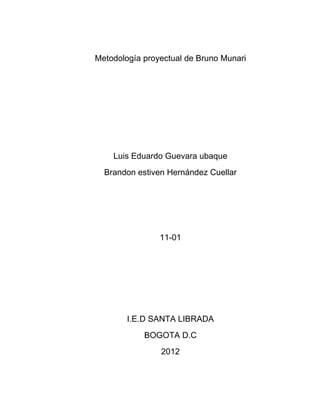 Metodología proyectual de Bruno Munari




    Luis Eduardo Guevara ubaque
  Brandon estiven Hernández Cuellar




                11-01




        I.E.D SANTA LIBRADA
            BOGOTA D.C
                2012
 