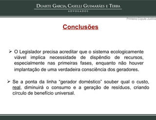 O Legislador precisa acreditar que o sistema ecologicamente viável implica necessidade de dispêndio de recursos, especialmente nas primeiras fases, enquanto não houver implantação de uma verdadeira consciência dos geradores . Primeira Cúpula Justina Conclusões Se a ponta da linha “gerador doméstico” souber qual o custo,  real , diminuirá o consumo e a geração de resíduos, criando círculo de benefício universal. 