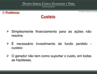 Custeio Simplesmente financiamento para as ações não resolve. É necessário investimento de fundo perdido - custeio O gerador não tem como suportar o custo, em todas as hipóteses. Primeira Cúpula Justina 3º  Problema : 