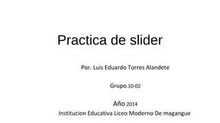Practica de slider
Por. Luis Eduardo Torres Alandete
Grupo.10-02

Año.2014
Institucion Educativa Liceo Moderno De magangue

 