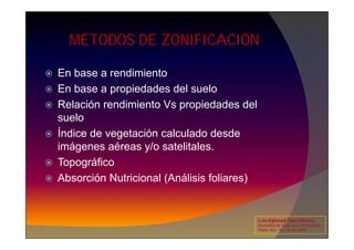 METODOS DE ZONIFICACIÓN
 En base a rendimiento
 En base a propiedades del suelo
 Relación rendimiento Vs propiedades del
suelo
 Índice de vegetación calculado desde
imágenes aéreas y/o satelitales.
 Topográfico
 Absorción Nutricional (Análisis foliares)
Luis Eghmad Yamil Rincón
Seminario de Agricultura de precisión.
Pasto, Nov. 19 – 20 de 2009.
 