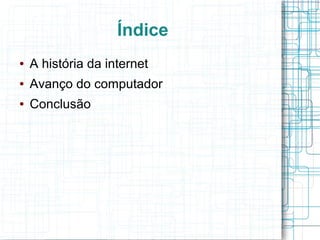 Índice 
● A história da internet 
● Avanço do computador 
● Conclusão 
 