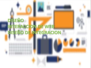 DISEÑO
INTERACCION DE WEB
DISEÑO DE INTEGRACION
 