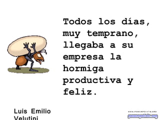 Todos los días,
muy temprano,
llegaba a su
empresa la
hormiga
productiva y
feliz.
Luis Emilio

 