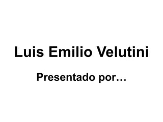 Luis Emilio Velutini
   Presentado por…
 