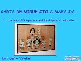 CARTA DE MIGUELITO A MAFALDA
  Lo que le escribió Miguelito a Mafalda después de tantos años....




Luis Emilio Velutini
 